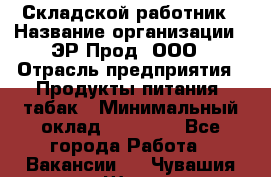 Складской работник › Название организации ­ ЭР-Прод, ООО › Отрасль предприятия ­ Продукты питания, табак › Минимальный оклад ­ 10 000 - Все города Работа » Вакансии   . Чувашия респ.,Шумерля г.